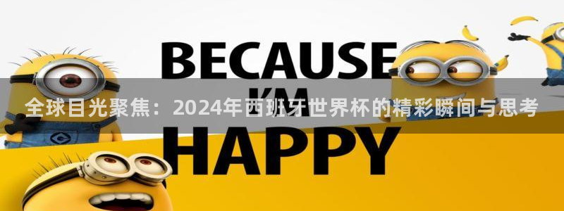 欧联杯直播:全球目光聚焦:2024年西班牙世界杯的精彩瞬间与思考