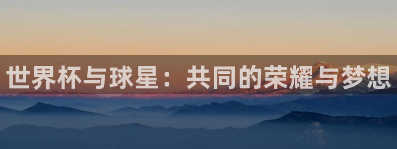2026年世界杯时间表:世界杯与球星:共同的荣耀与梦想